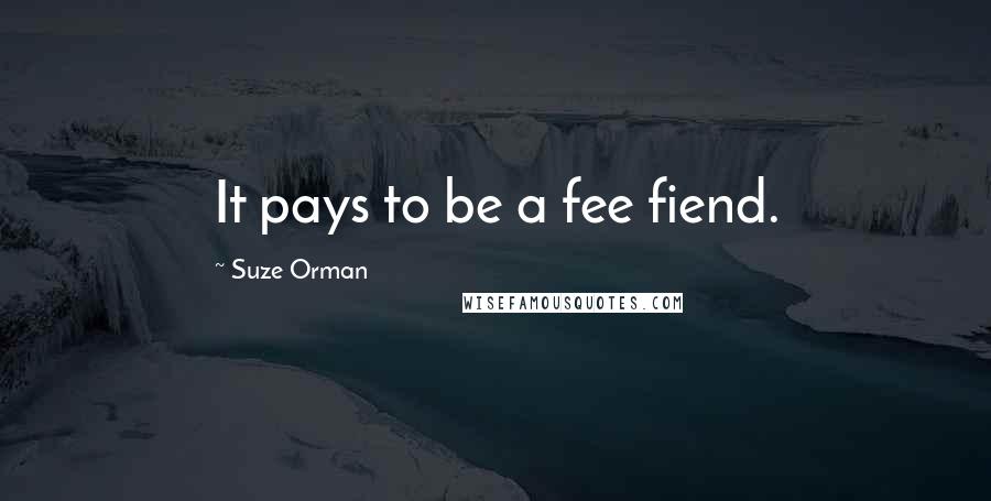 Suze Orman Quotes: It pays to be a fee fiend.