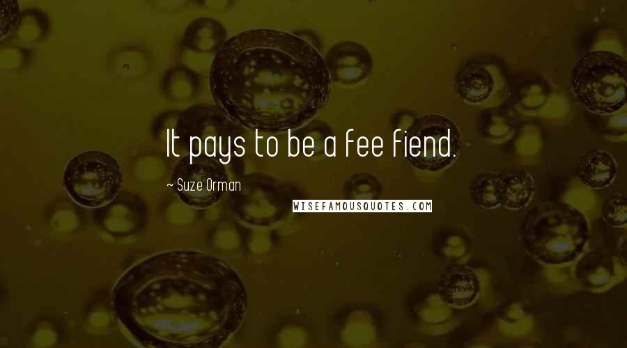 Suze Orman Quotes: It pays to be a fee fiend.