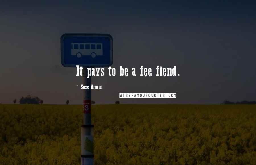 Suze Orman Quotes: It pays to be a fee fiend.