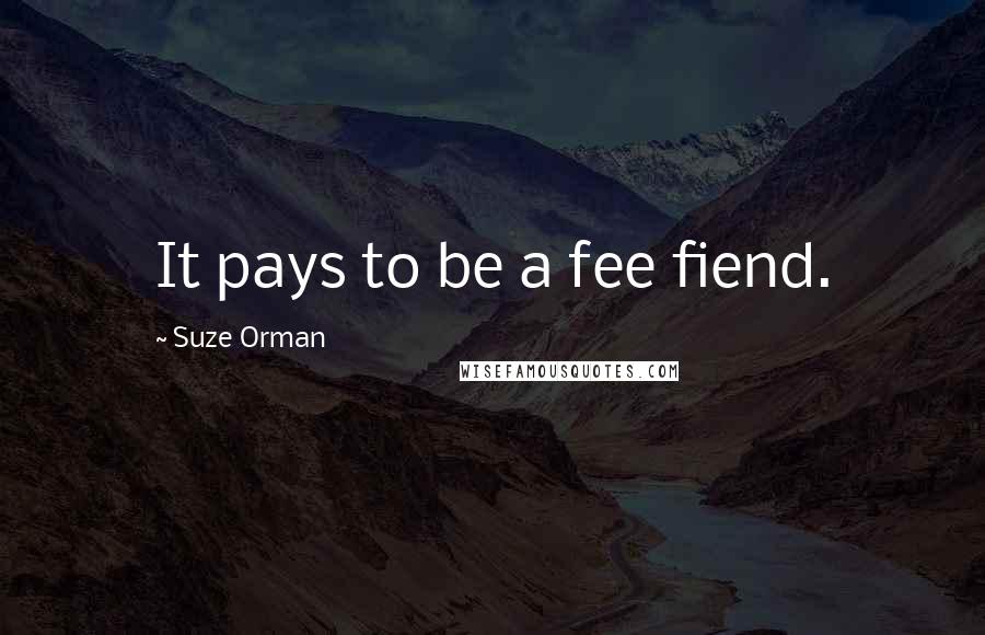 Suze Orman Quotes: It pays to be a fee fiend.