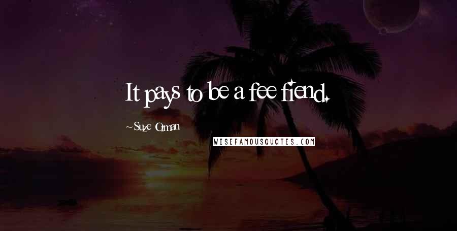 Suze Orman Quotes: It pays to be a fee fiend.