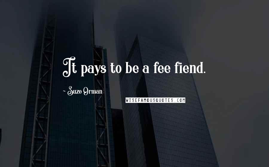 Suze Orman Quotes: It pays to be a fee fiend.