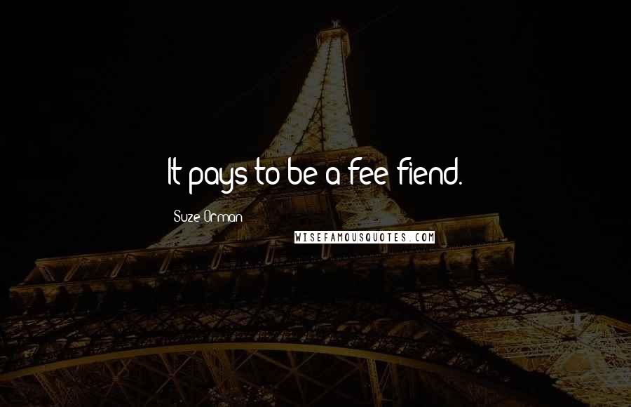 Suze Orman Quotes: It pays to be a fee fiend.