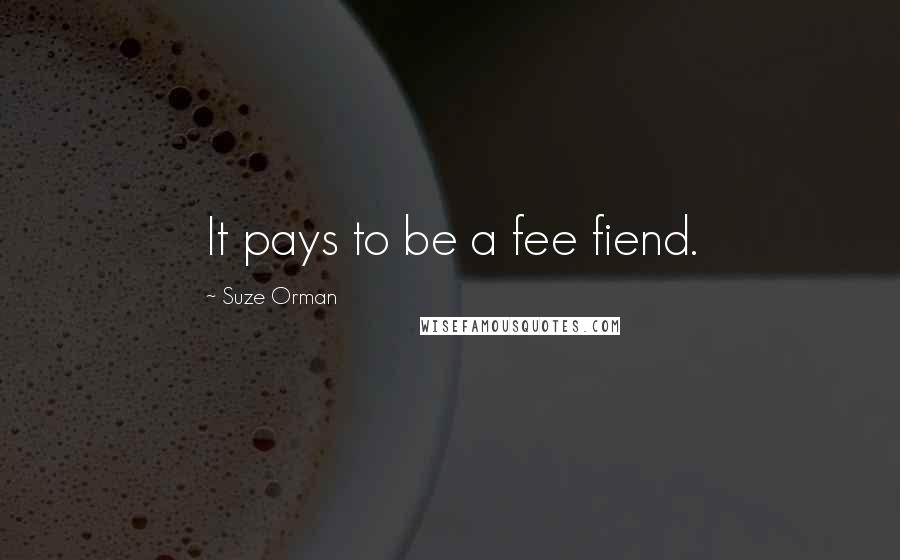 Suze Orman Quotes: It pays to be a fee fiend.