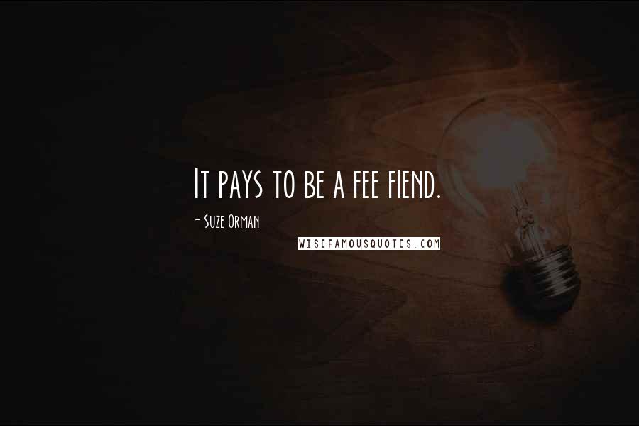 Suze Orman Quotes: It pays to be a fee fiend.