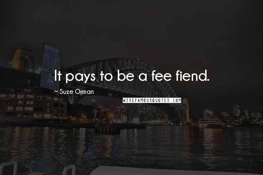 Suze Orman Quotes: It pays to be a fee fiend.