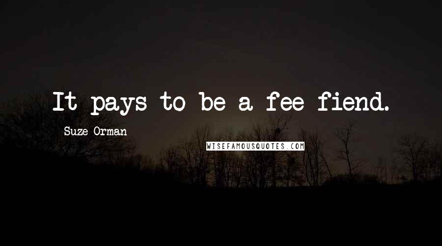 Suze Orman Quotes: It pays to be a fee fiend.