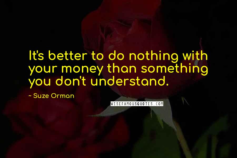 Suze Orman Quotes: It's better to do nothing with your money than something you don't understand.