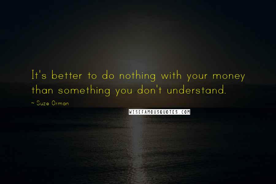 Suze Orman Quotes: It's better to do nothing with your money than something you don't understand.