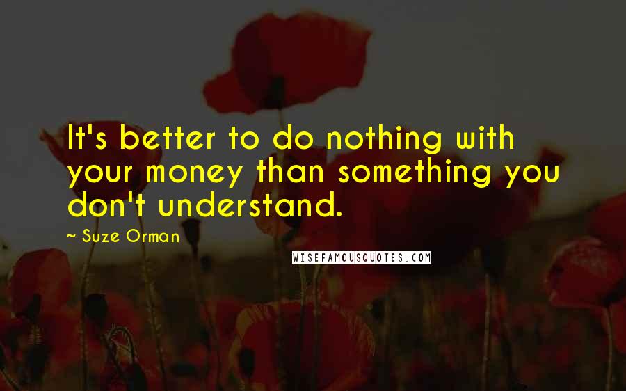 Suze Orman Quotes: It's better to do nothing with your money than something you don't understand.