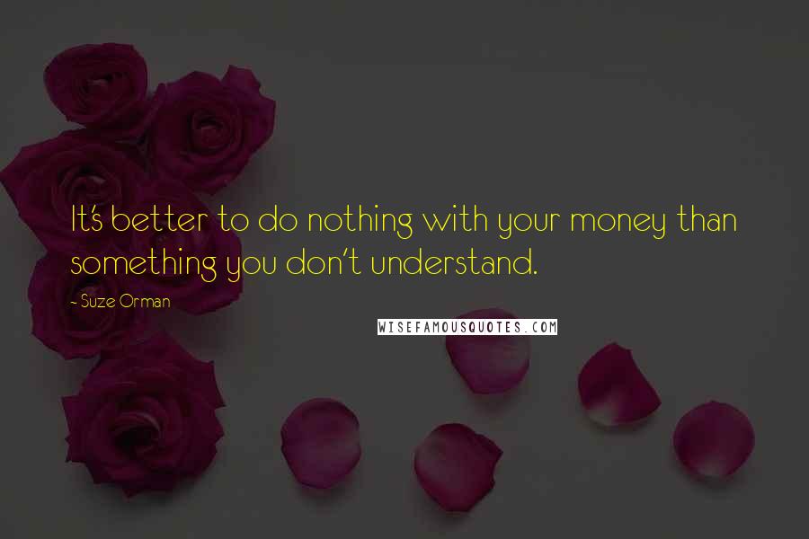 Suze Orman Quotes: It's better to do nothing with your money than something you don't understand.