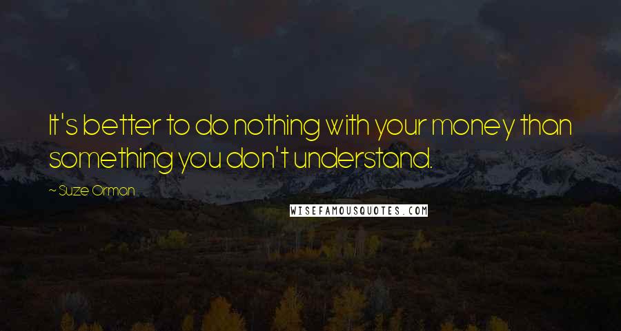 Suze Orman Quotes: It's better to do nothing with your money than something you don't understand.