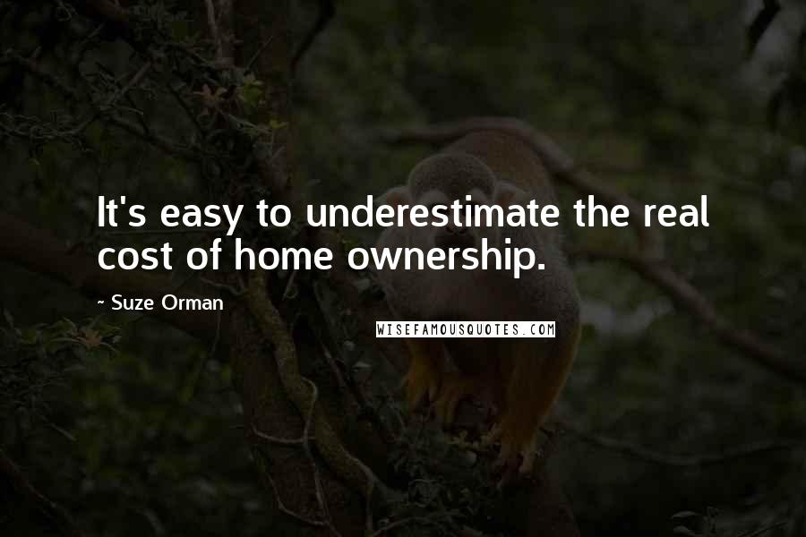 Suze Orman Quotes: It's easy to underestimate the real cost of home ownership.