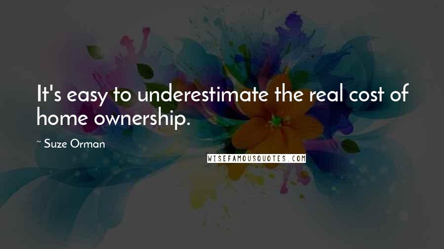 Suze Orman Quotes: It's easy to underestimate the real cost of home ownership.