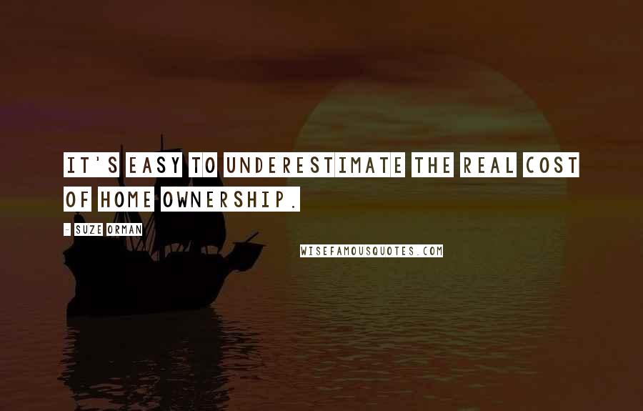 Suze Orman Quotes: It's easy to underestimate the real cost of home ownership.