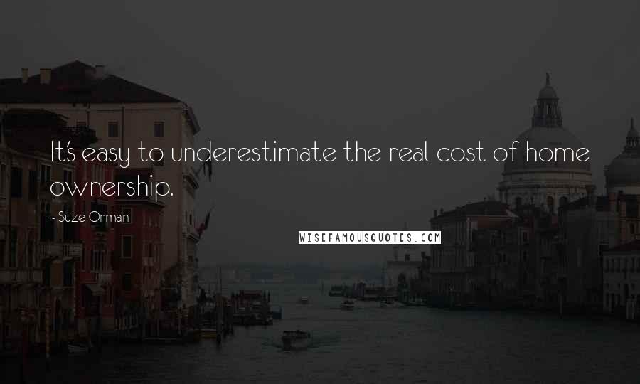 Suze Orman Quotes: It's easy to underestimate the real cost of home ownership.