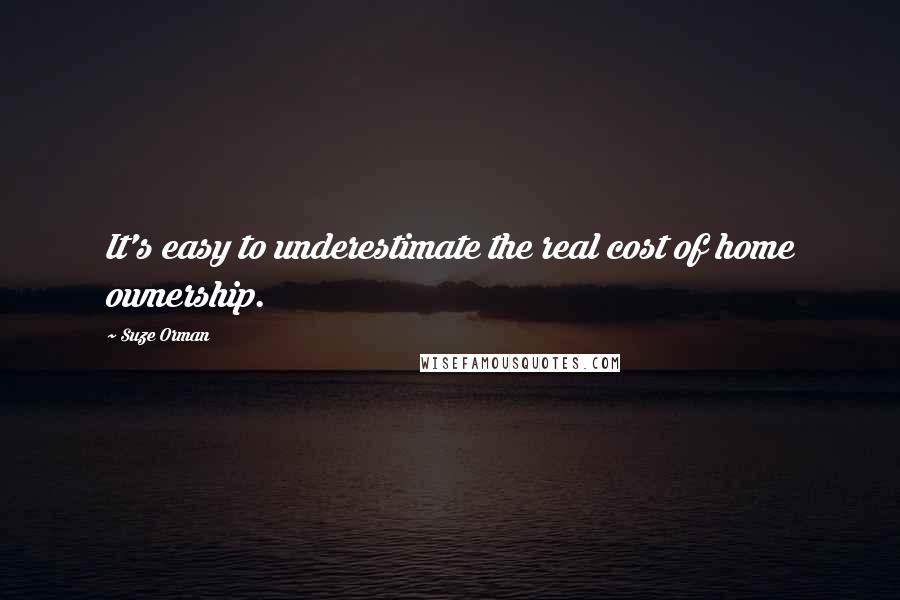 Suze Orman Quotes: It's easy to underestimate the real cost of home ownership.