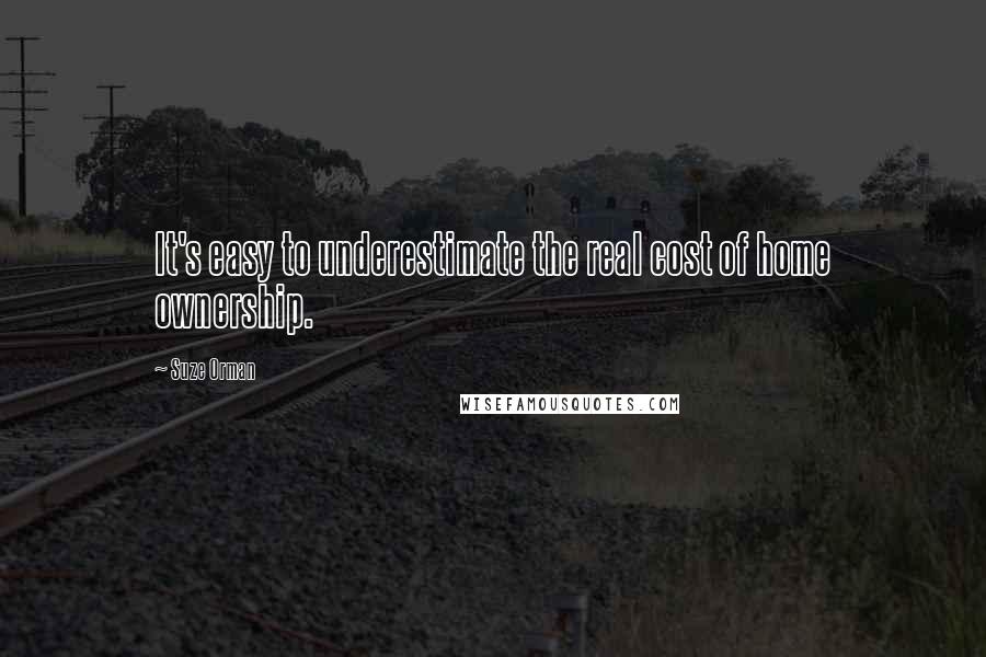 Suze Orman Quotes: It's easy to underestimate the real cost of home ownership.