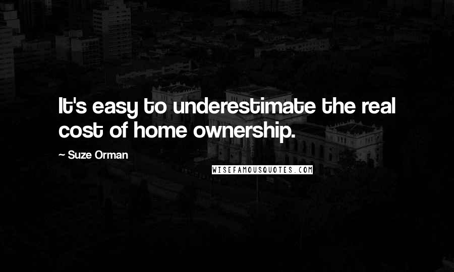 Suze Orman Quotes: It's easy to underestimate the real cost of home ownership.