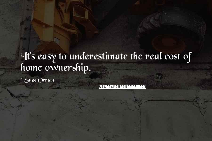 Suze Orman Quotes: It's easy to underestimate the real cost of home ownership.