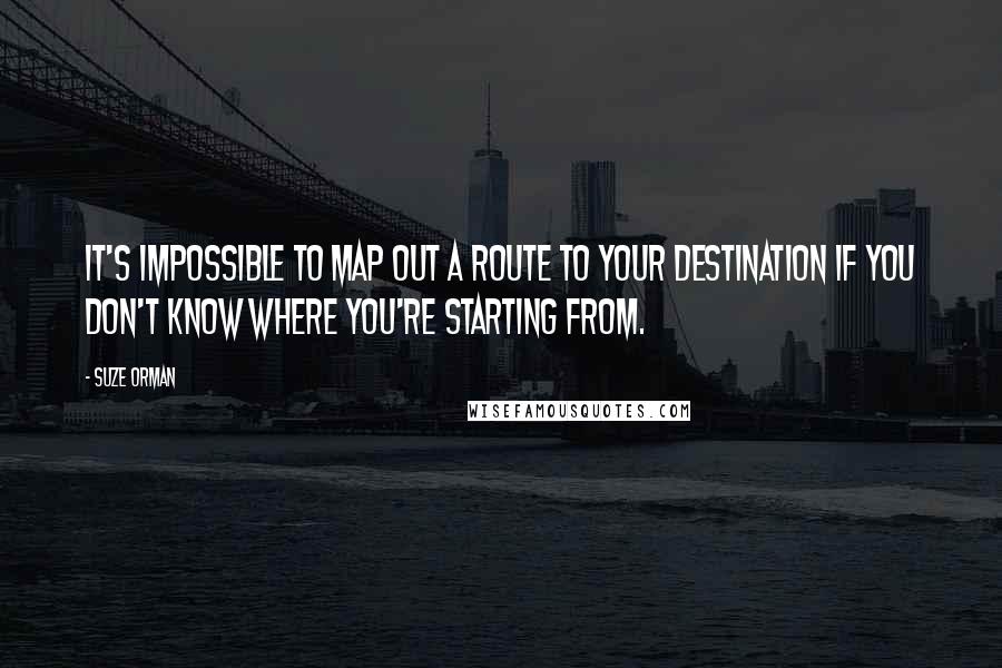 Suze Orman Quotes: It's impossible to map out a route to your destination if you don't know where you're starting from.
