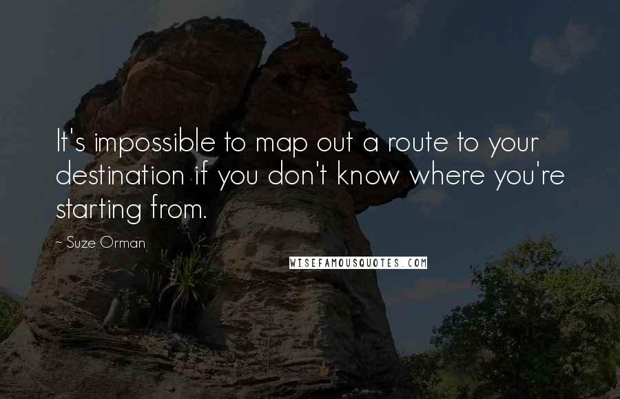 Suze Orman Quotes: It's impossible to map out a route to your destination if you don't know where you're starting from.