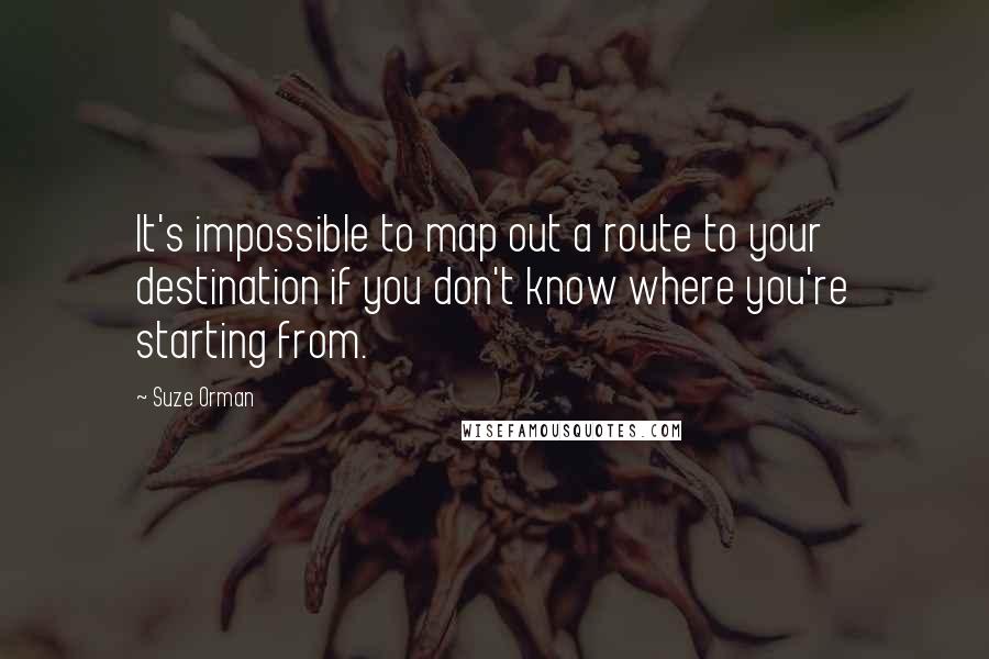 Suze Orman Quotes: It's impossible to map out a route to your destination if you don't know where you're starting from.