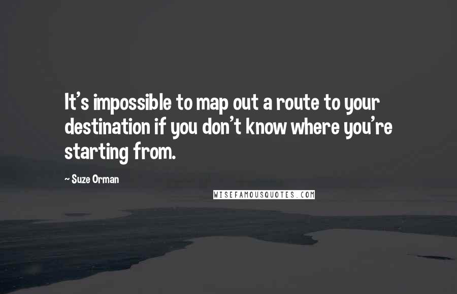 Suze Orman Quotes: It's impossible to map out a route to your destination if you don't know where you're starting from.