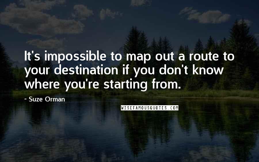 Suze Orman Quotes: It's impossible to map out a route to your destination if you don't know where you're starting from.