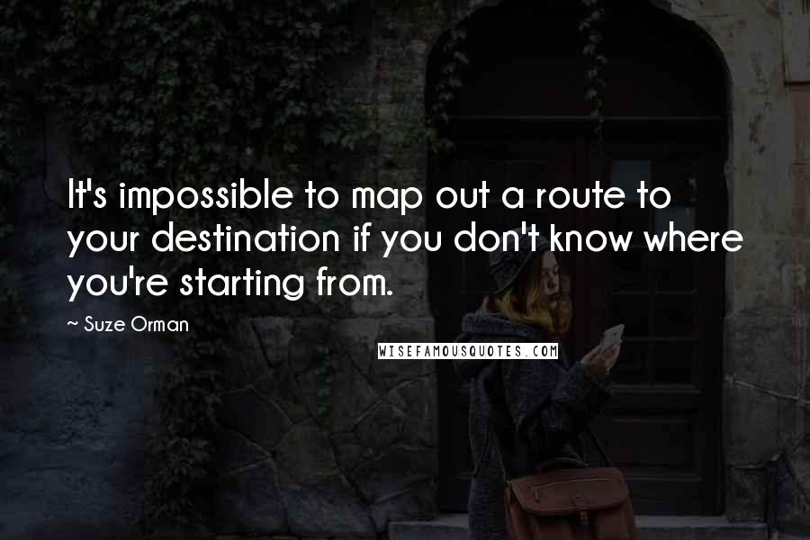 Suze Orman Quotes: It's impossible to map out a route to your destination if you don't know where you're starting from.