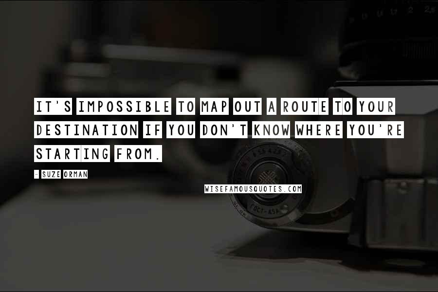 Suze Orman Quotes: It's impossible to map out a route to your destination if you don't know where you're starting from.