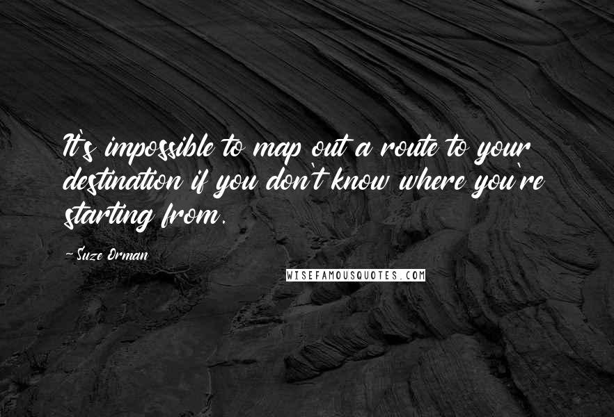 Suze Orman Quotes: It's impossible to map out a route to your destination if you don't know where you're starting from.