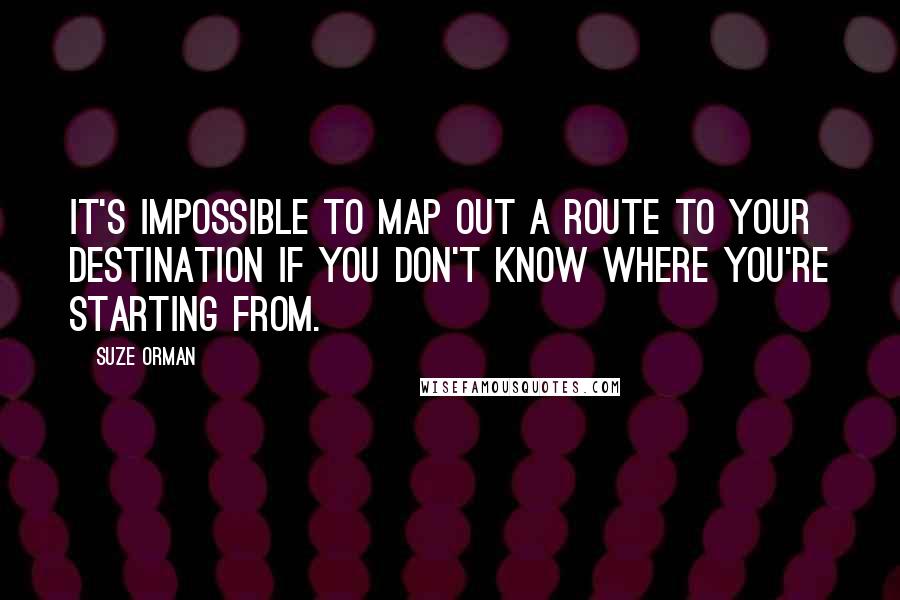 Suze Orman Quotes: It's impossible to map out a route to your destination if you don't know where you're starting from.