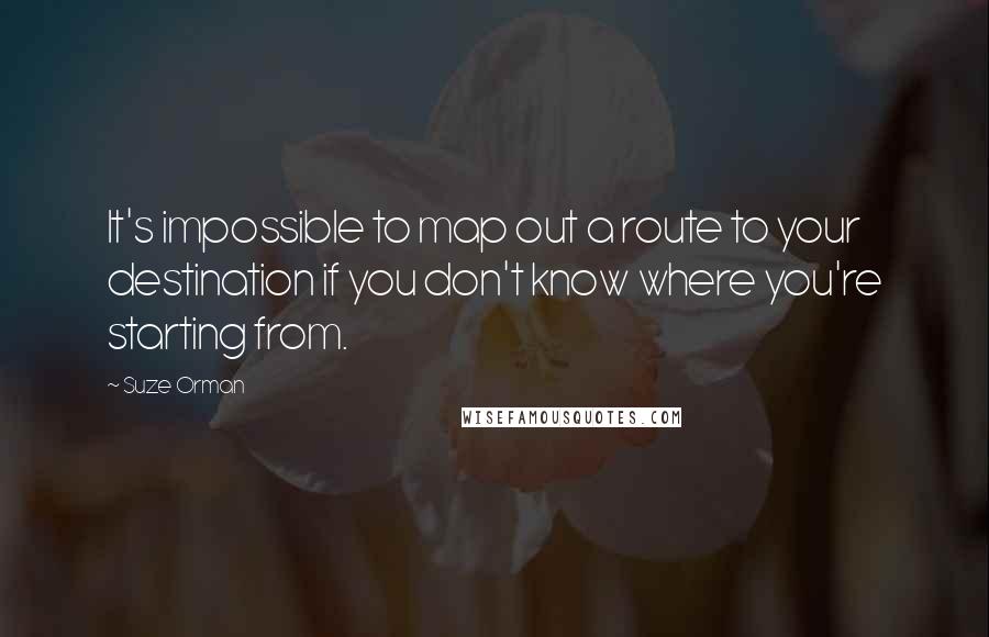 Suze Orman Quotes: It's impossible to map out a route to your destination if you don't know where you're starting from.