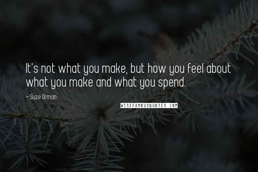 Suze Orman Quotes: It's not what you make, but how you feel about what you make and what you spend.