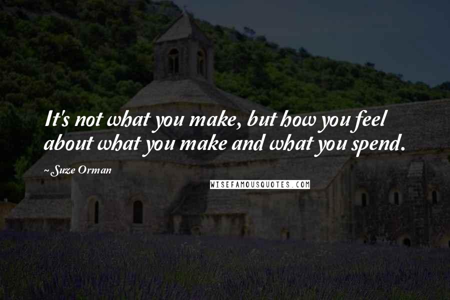 Suze Orman Quotes: It's not what you make, but how you feel about what you make and what you spend.