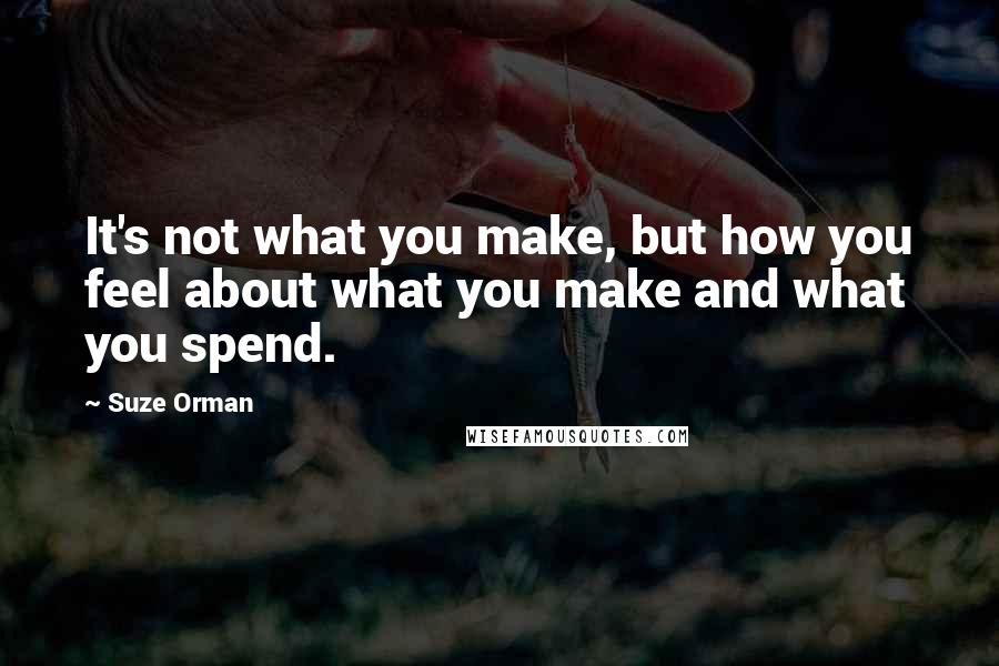 Suze Orman Quotes: It's not what you make, but how you feel about what you make and what you spend.