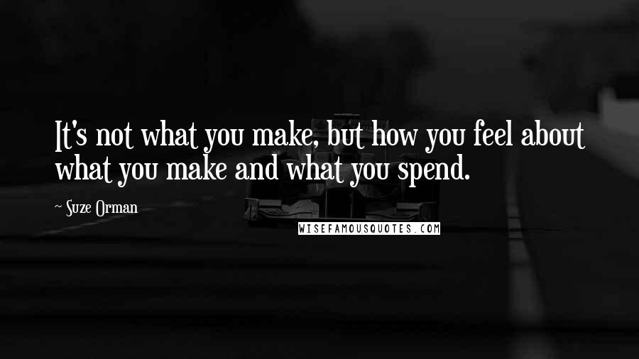 Suze Orman Quotes: It's not what you make, but how you feel about what you make and what you spend.