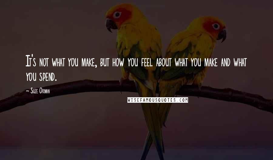 Suze Orman Quotes: It's not what you make, but how you feel about what you make and what you spend.