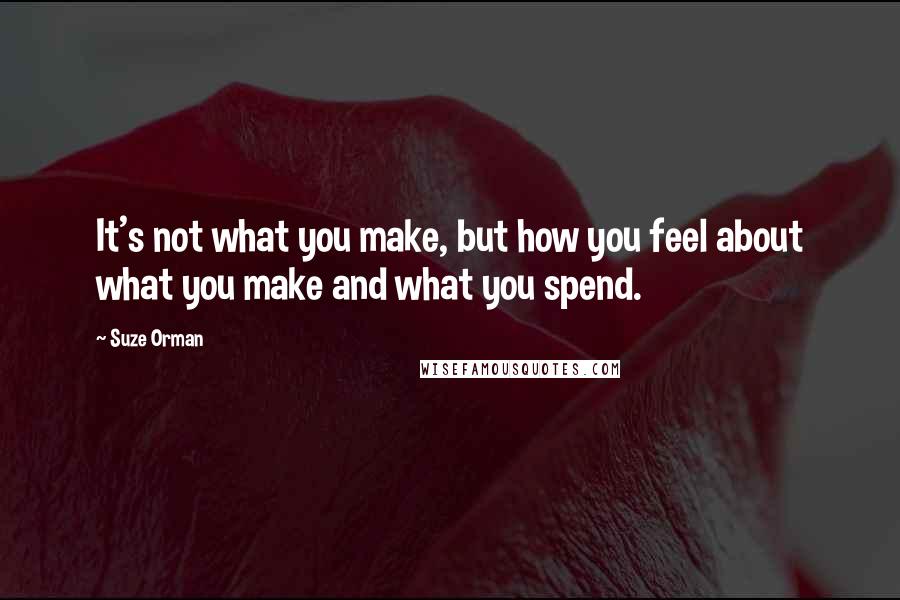 Suze Orman Quotes: It's not what you make, but how you feel about what you make and what you spend.