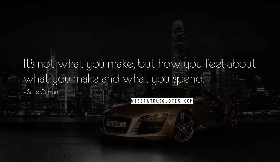 Suze Orman Quotes: It's not what you make, but how you feel about what you make and what you spend.