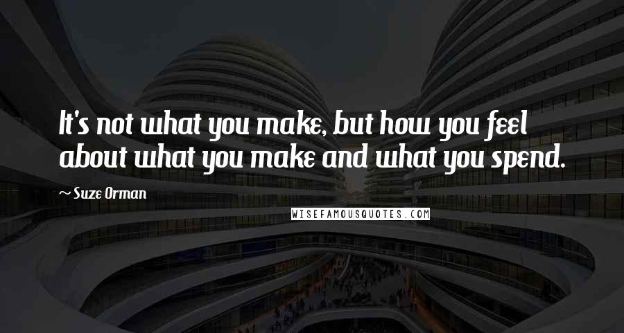 Suze Orman Quotes: It's not what you make, but how you feel about what you make and what you spend.