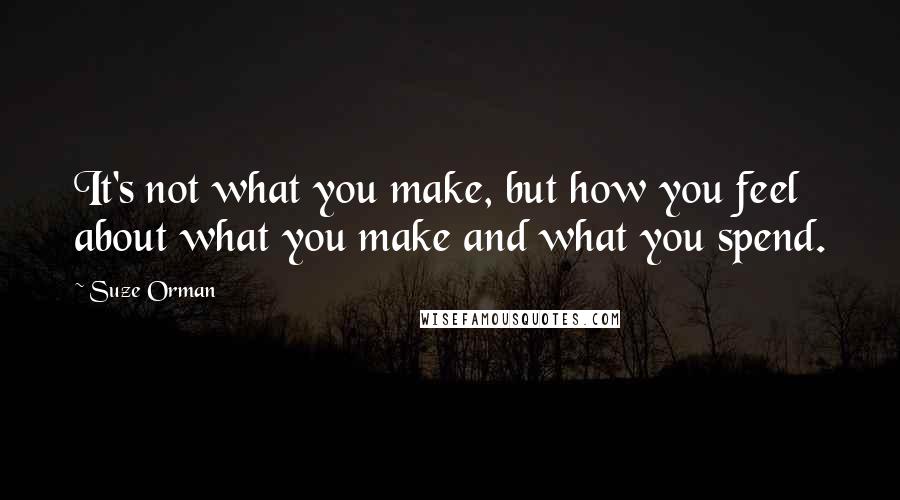 Suze Orman Quotes: It's not what you make, but how you feel about what you make and what you spend.