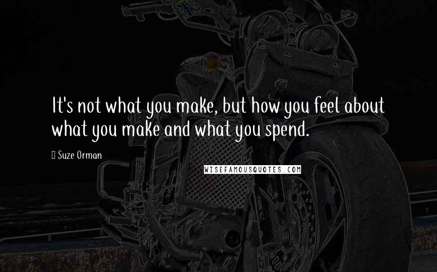 Suze Orman Quotes: It's not what you make, but how you feel about what you make and what you spend.