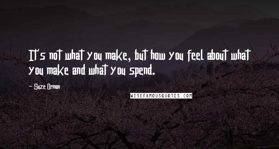 Suze Orman Quotes: It's not what you make, but how you feel about what you make and what you spend.