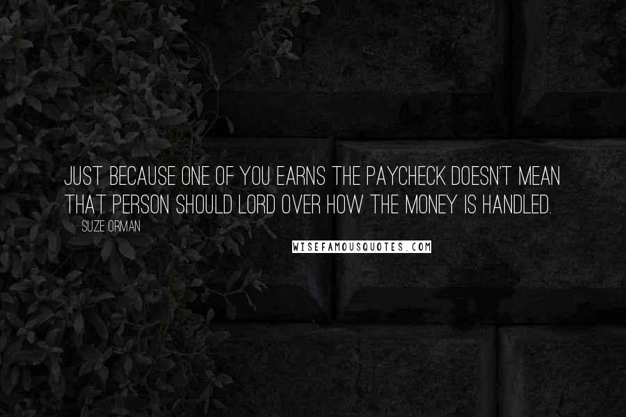 Suze Orman Quotes: Just because one of you earns the paycheck doesn't mean that person should lord over how the money is handled.