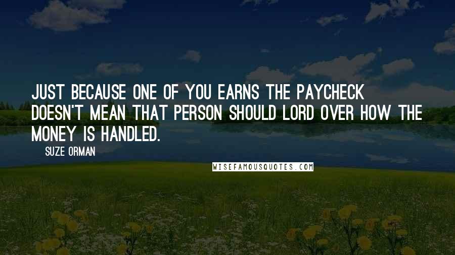 Suze Orman Quotes: Just because one of you earns the paycheck doesn't mean that person should lord over how the money is handled.