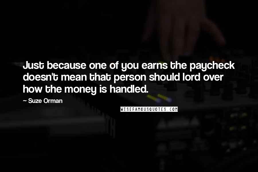 Suze Orman Quotes: Just because one of you earns the paycheck doesn't mean that person should lord over how the money is handled.