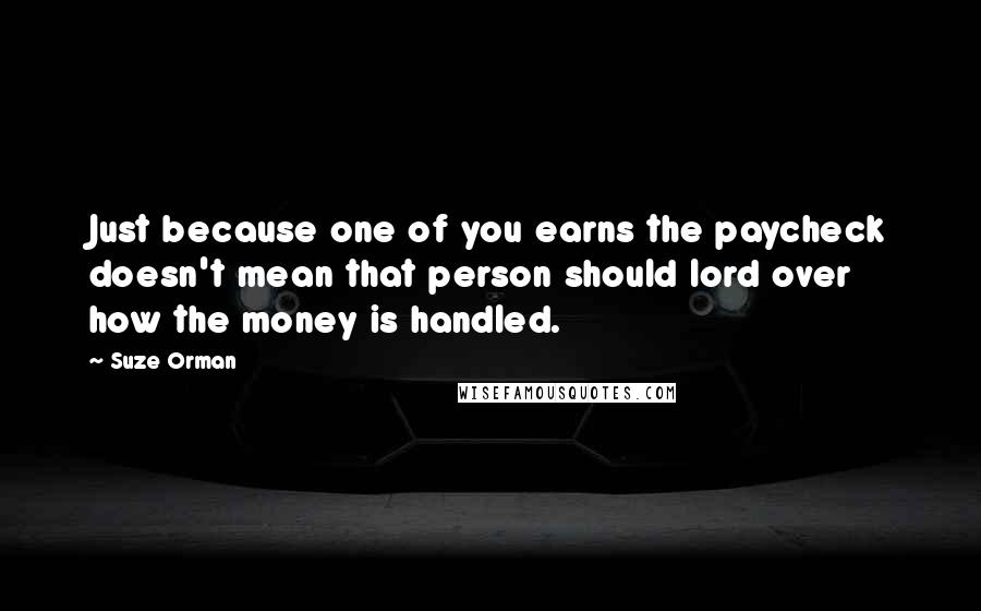 Suze Orman Quotes: Just because one of you earns the paycheck doesn't mean that person should lord over how the money is handled.