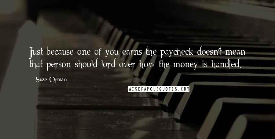 Suze Orman Quotes: Just because one of you earns the paycheck doesn't mean that person should lord over how the money is handled.